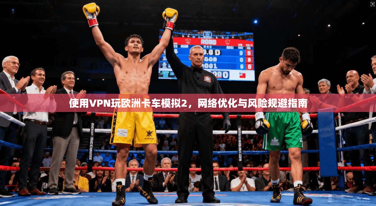使用VPN玩欧洲卡车模拟2，网络优化与风险规避指南