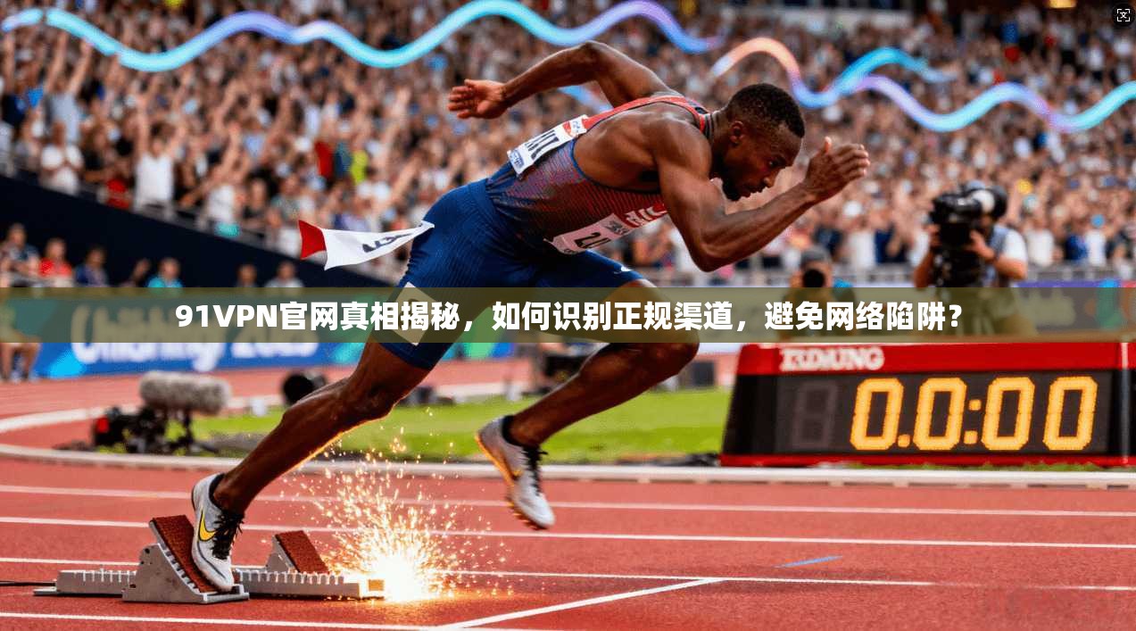 91VPN官网真相揭秘，如何识别正规渠道，避免网络陷阱？