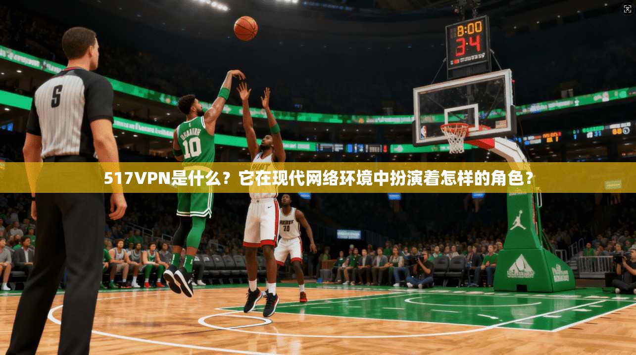 517VPN是什么？它在现代网络环境中扮演着怎样的角色？
