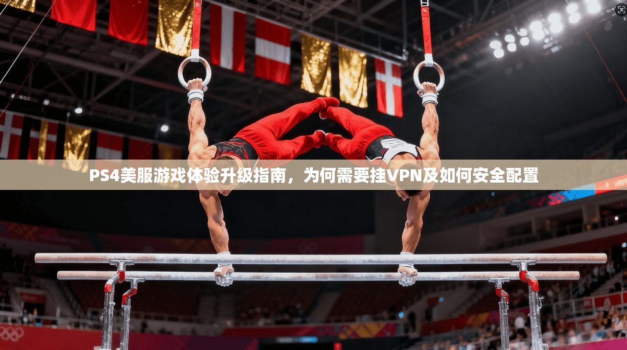 PS4美服游戏体验升级指南，为何需要挂VPN及如何安全配置