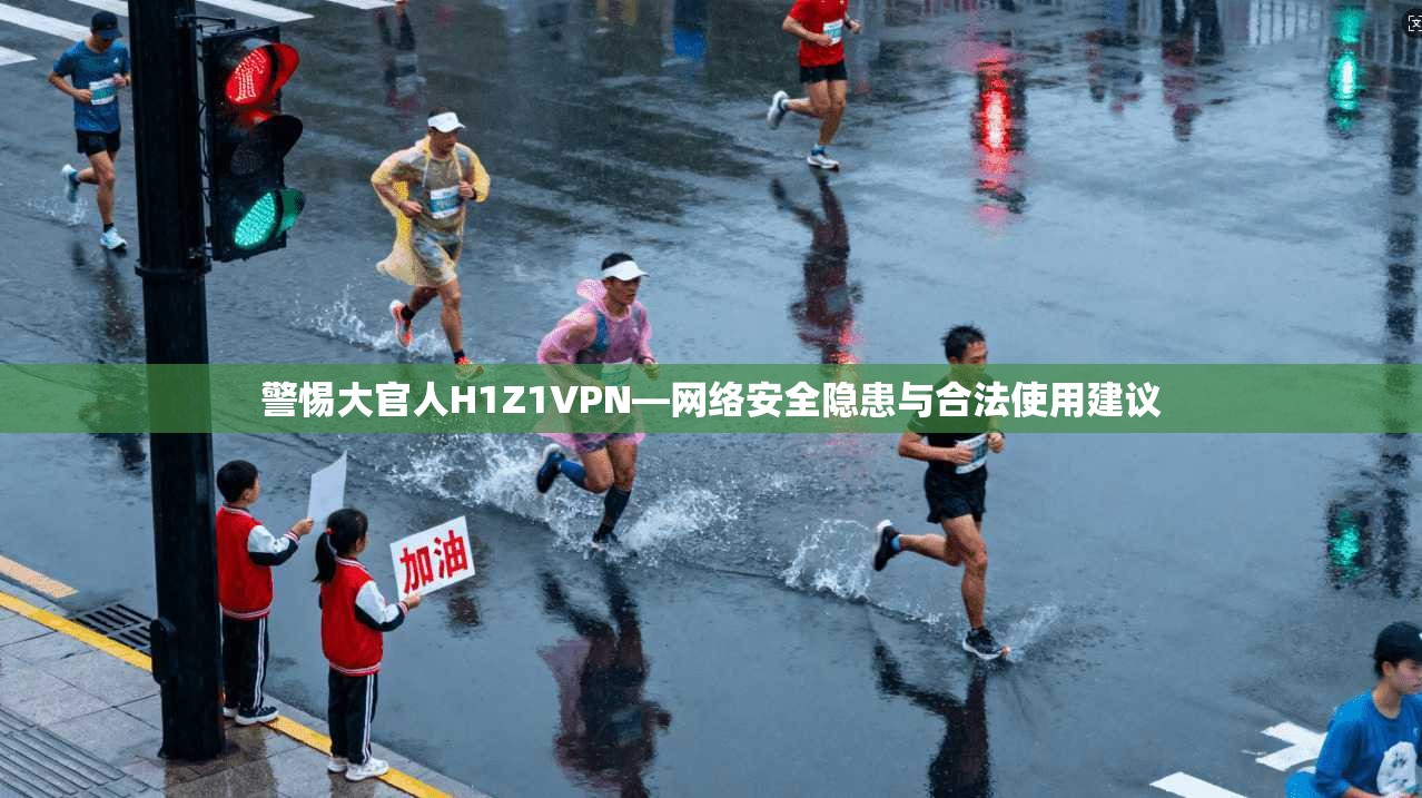 警惕大官人H1Z1VPN—网络安全隐患与合法使用建议