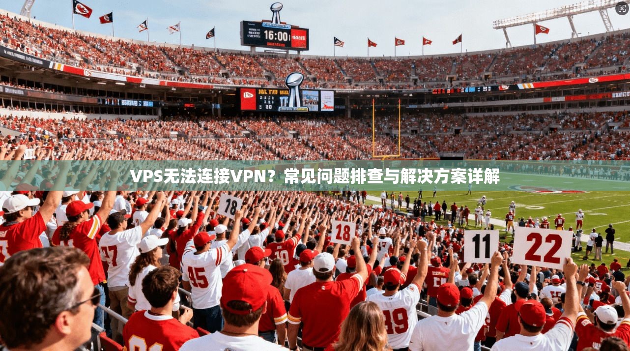VPS无法连接VPN？常见问题排查与解决方案详解
