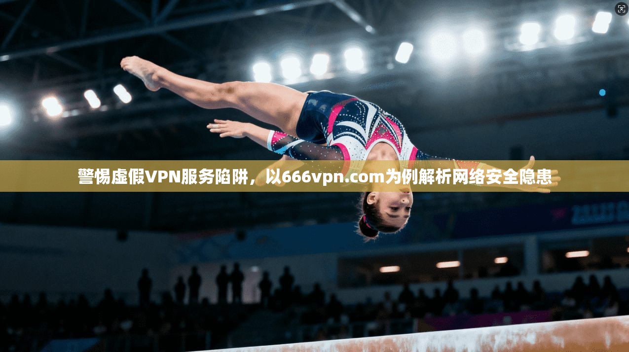 警惕虚假VPN服务陷阱，以666vpn.com为例解析网络安全隐患