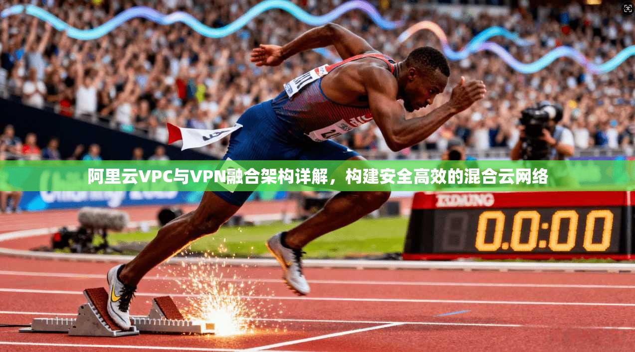 阿里云VPC与VPN融合架构详解，构建安全高效的混合云网络