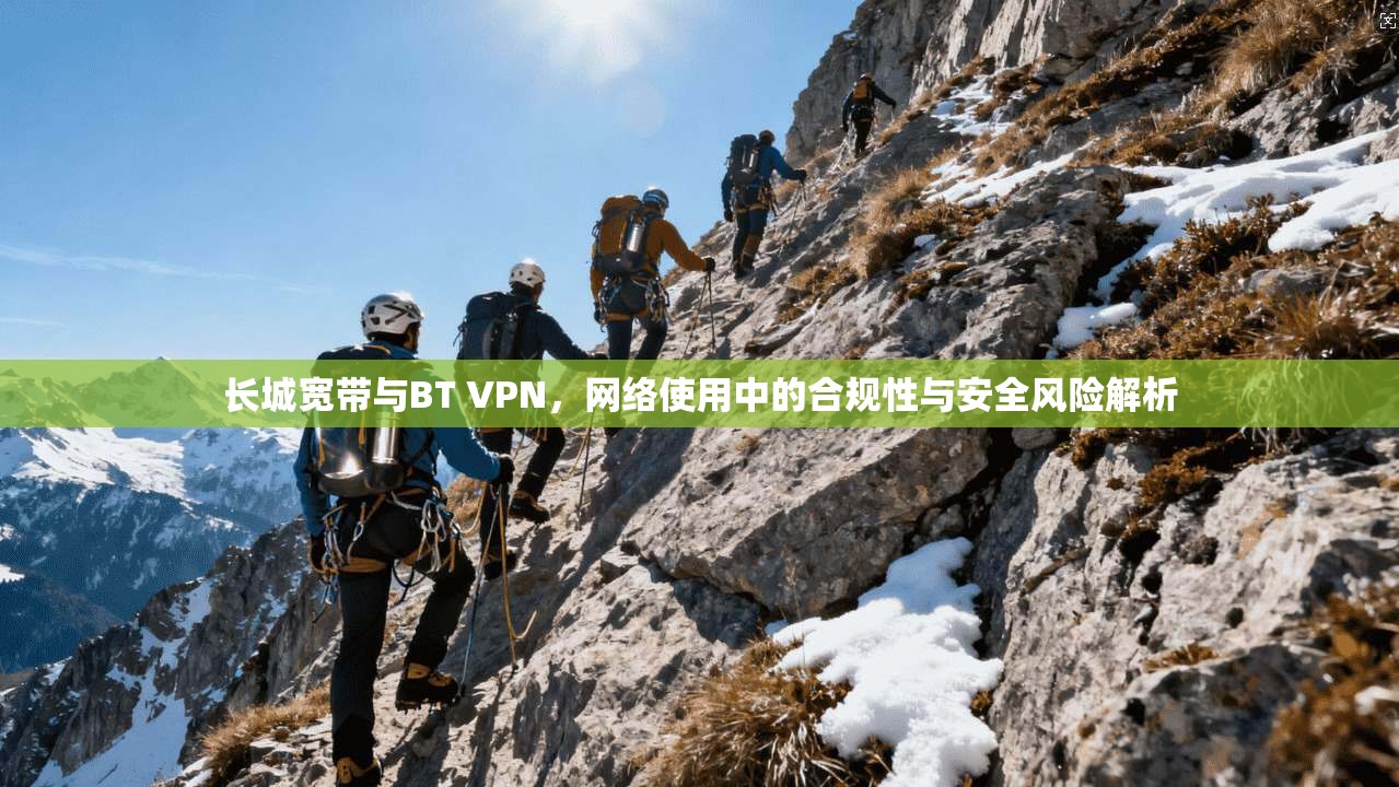 长城宽带与BT VPN，网络使用中的合规性与安全风险解析