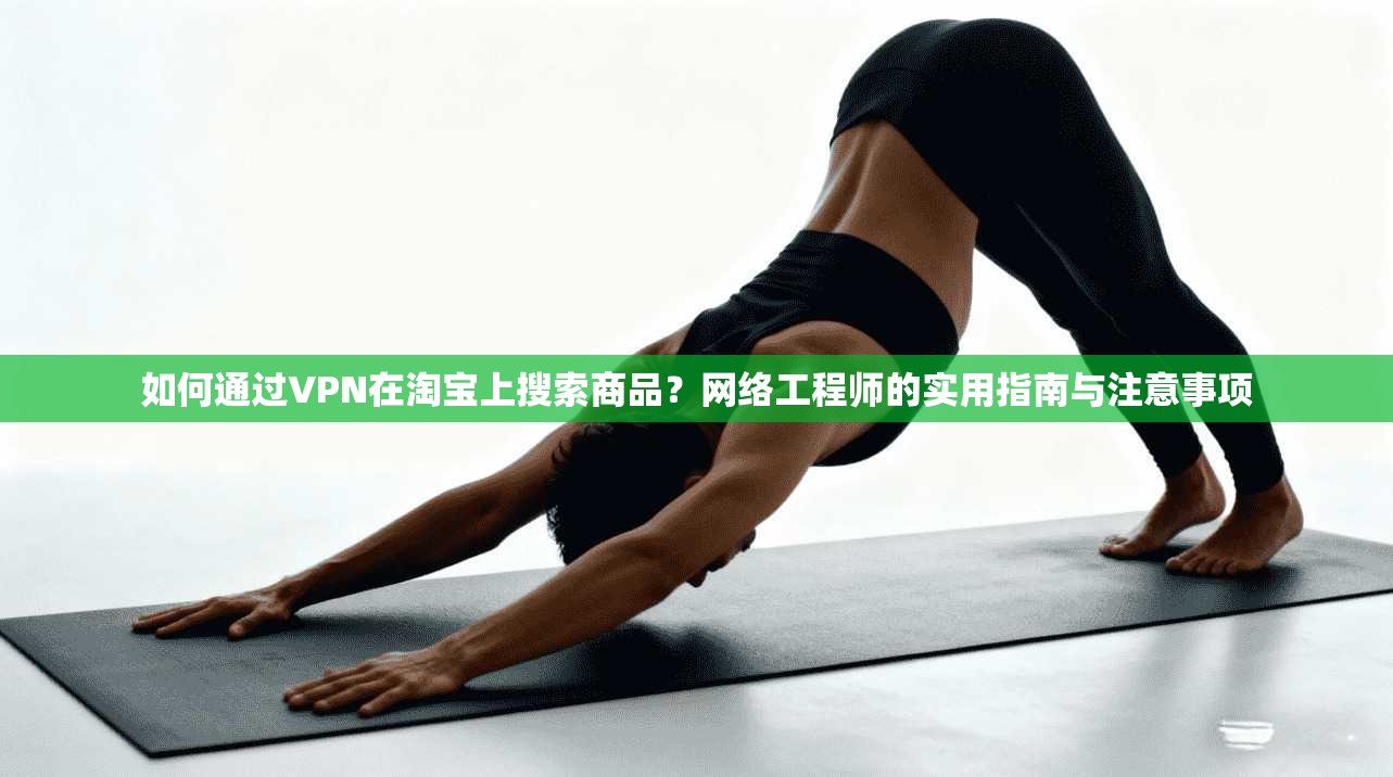 如何通过VPN在淘宝上搜索商品？网络工程师的实用指南与注意事项