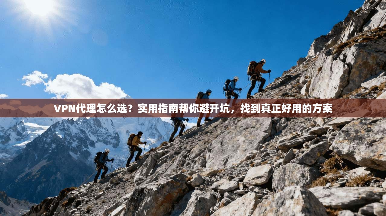 VPN代理怎么选？实用指南帮你避开坑，找到真正好用的方案