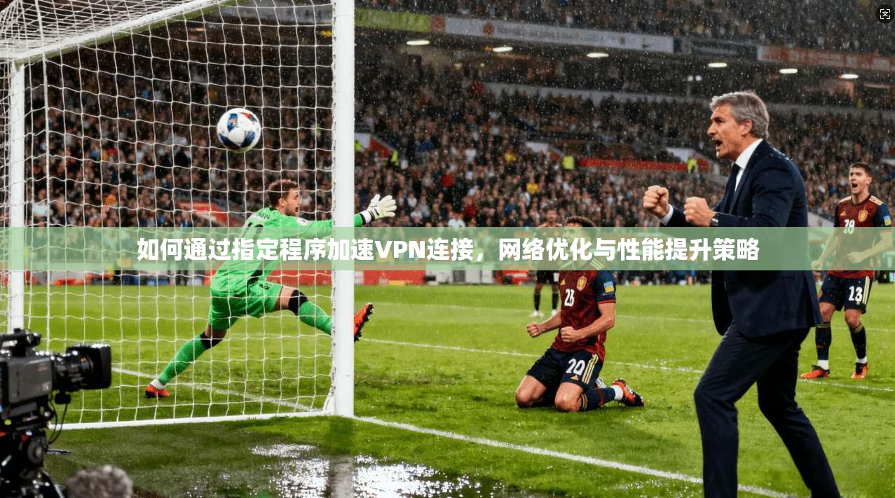 如何通过指定程序加速VPN连接，网络优化与性能提升策略