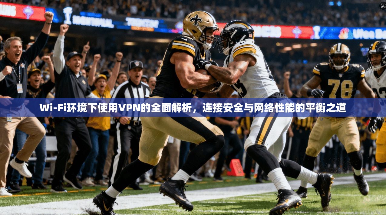 Wi-Fi环境下使用VPN的全面解析，连接安全与网络性能的平衡之道