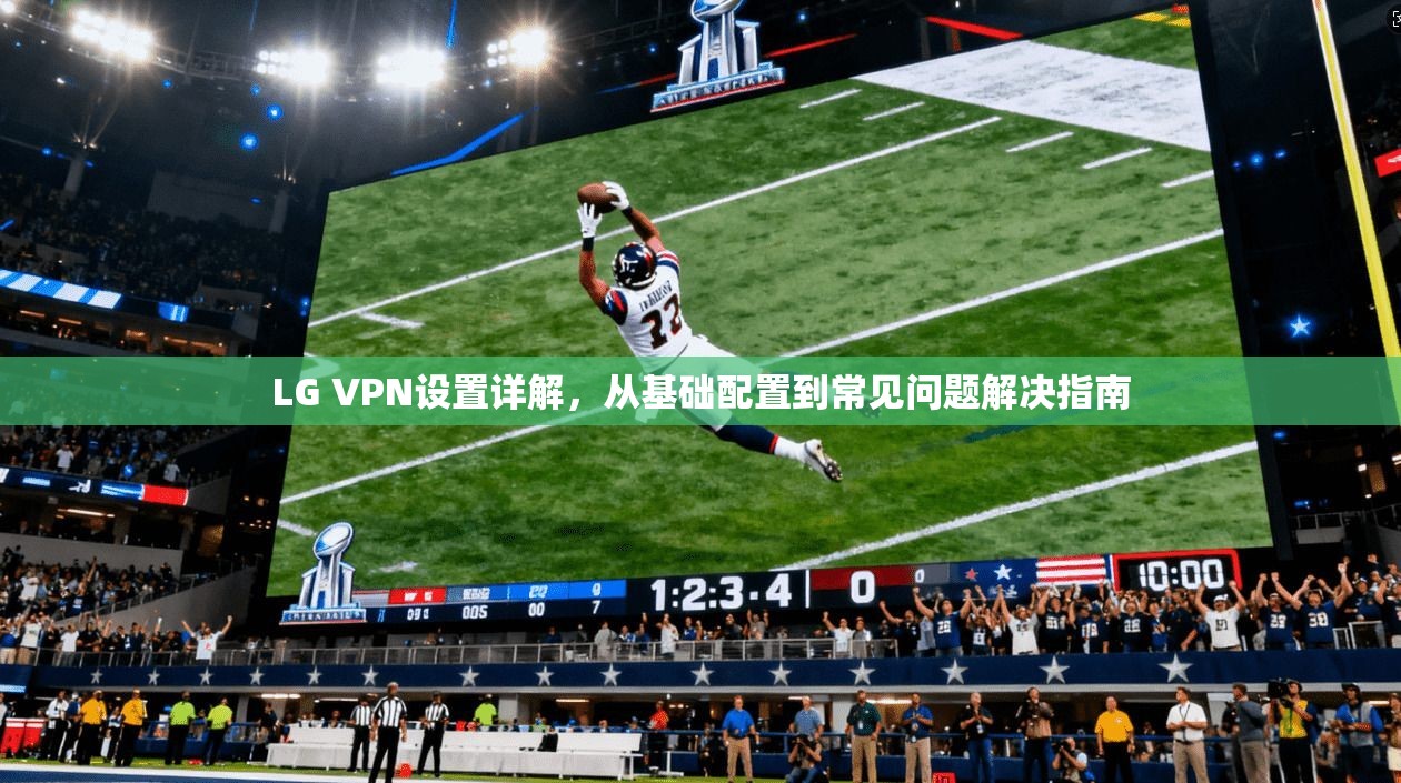 LG VPN设置详解，从基础配置到常见问题解决指南
