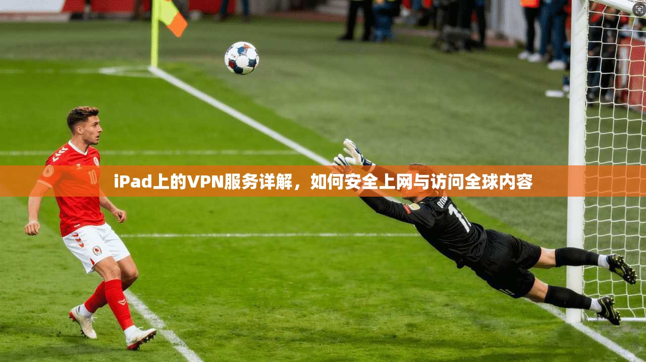 iPad上的VPN服务详解，如何安全上网与访问全球内容