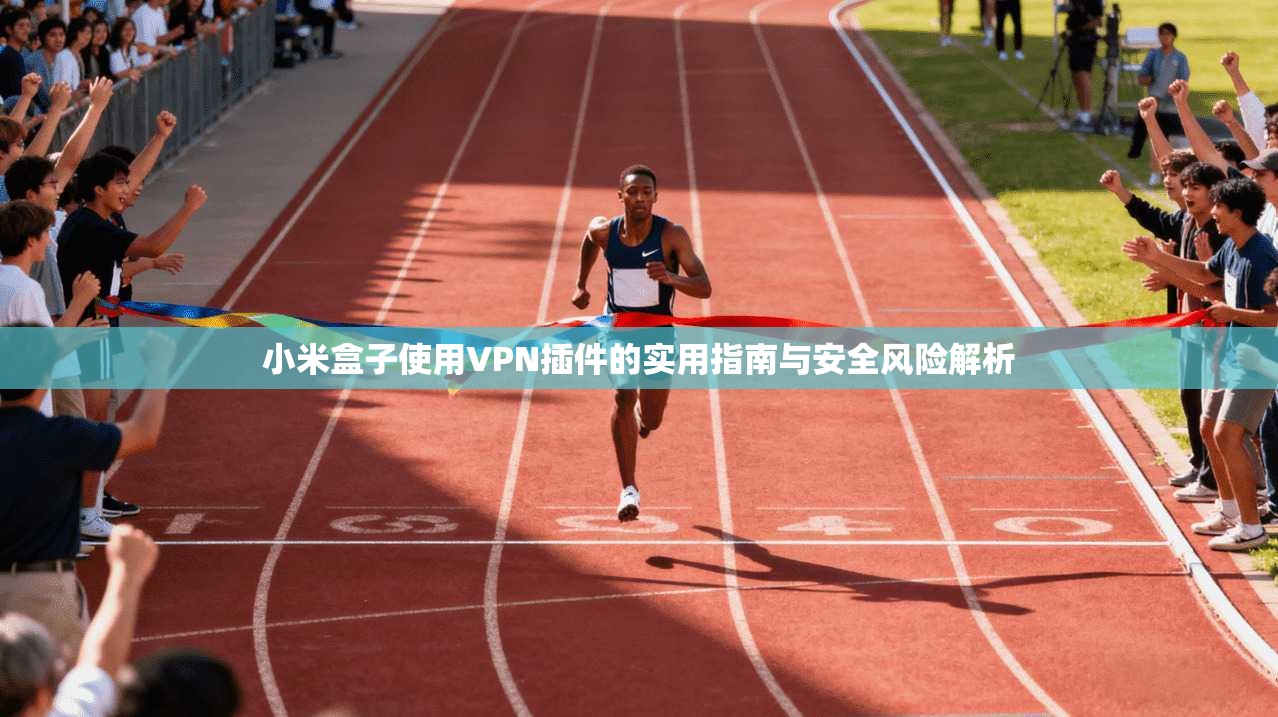 小米盒子使用VPN插件的实用指南与安全风险解析