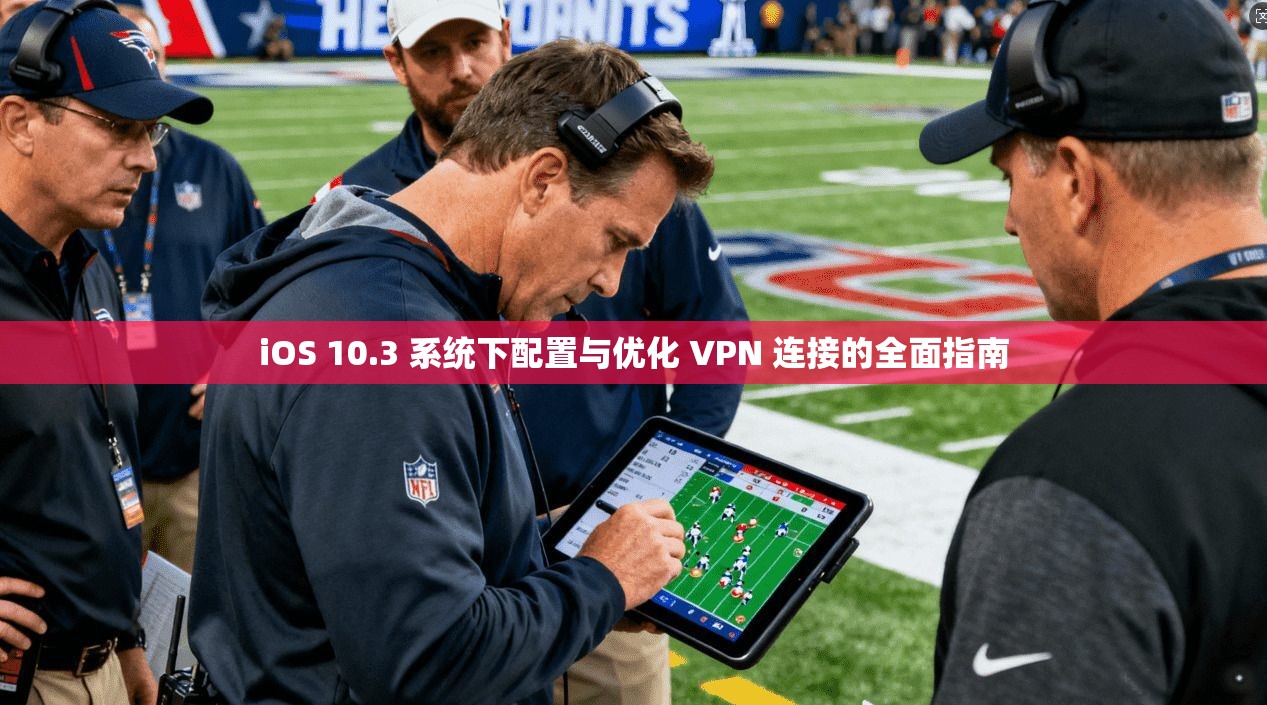 iOS 10.3 系统下配置与优化 VPN 连接的全面指南