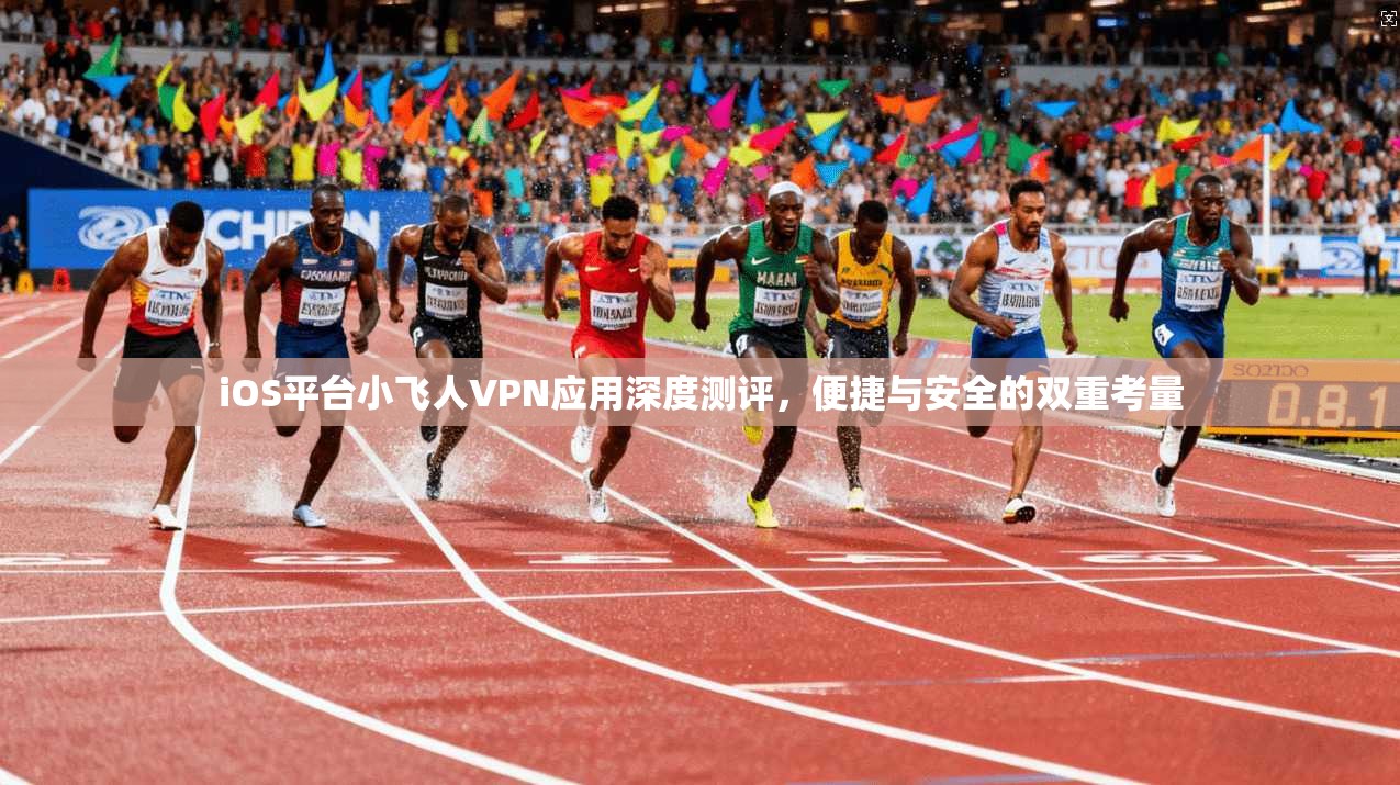 iOS平台小飞人VPN应用深度测评，便捷与安全的双重考量