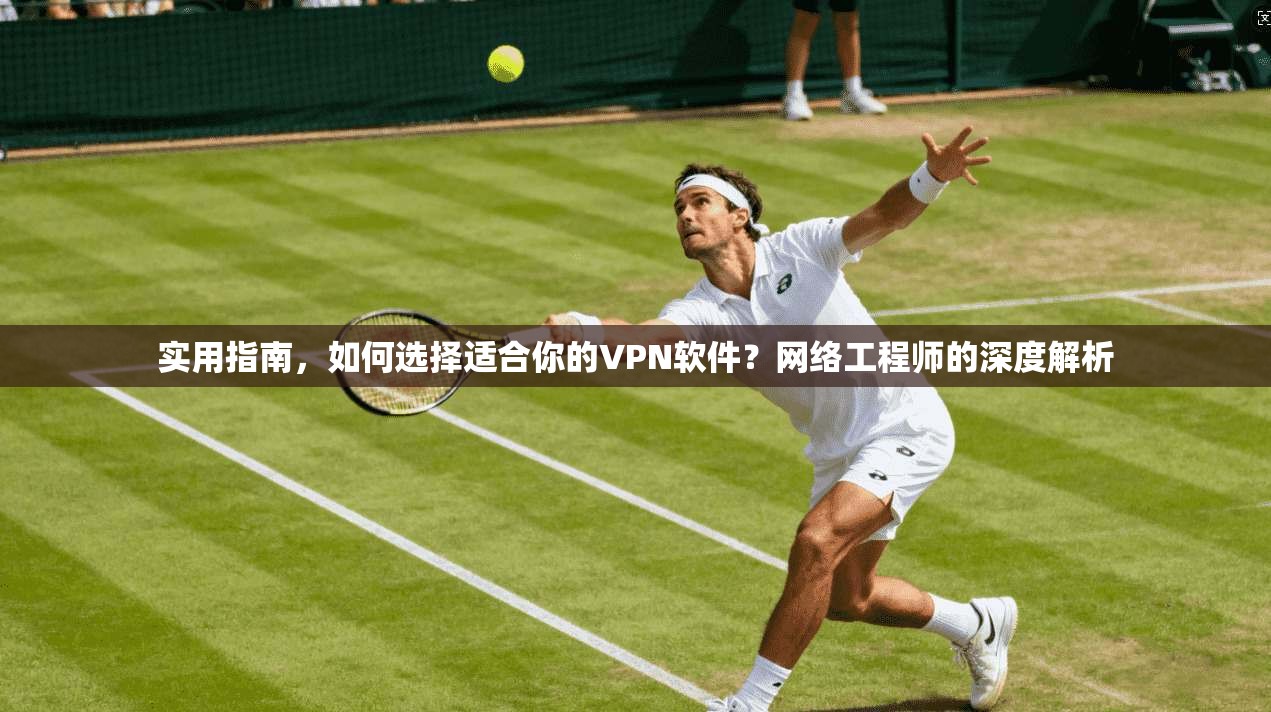 实用指南，如何选择适合你的VPN软件？网络工程师的深度解析