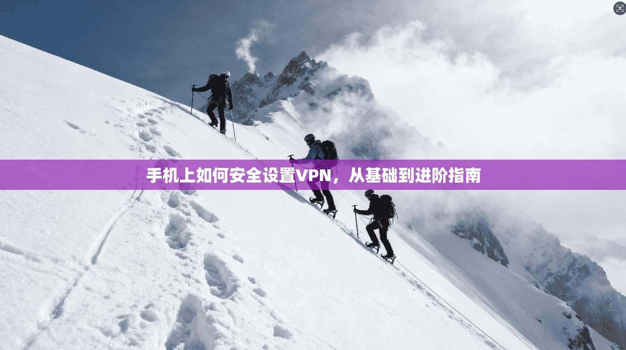 手机上如何安全设置VPN，从基础到进阶指南