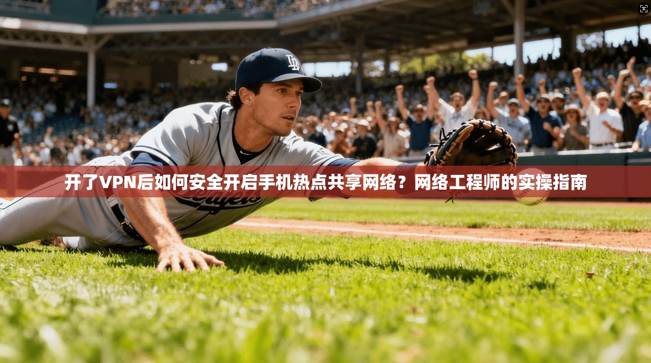 开了VPN后如何安全开启手机热点共享网络？网络工程师的实操指南