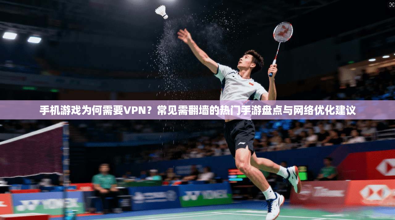 手机游戏为何需要VPN？常见需翻墙的热门手游盘点与网络优化建议