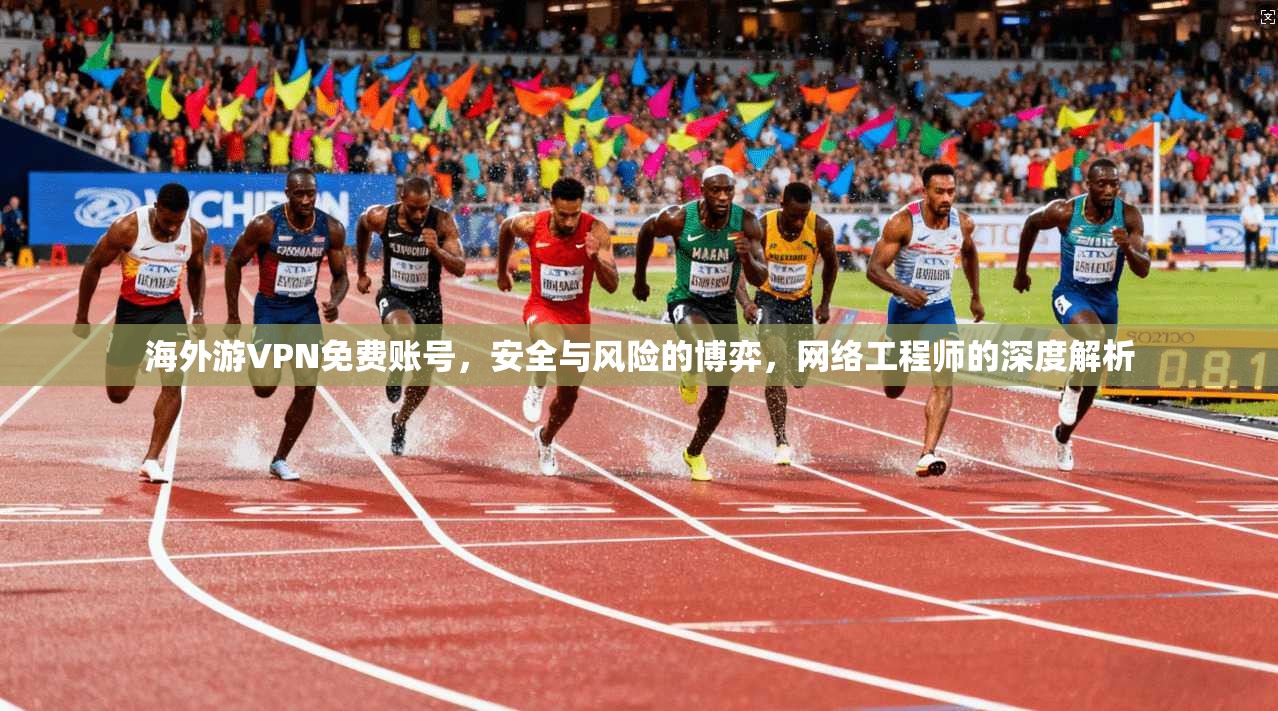 海外游VPN免费账号，安全与风险的博弈，网络工程师的深度解析