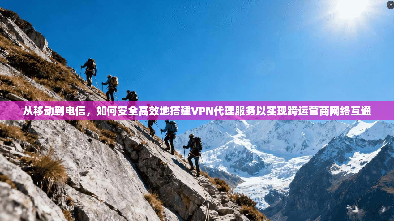从移动到电信，如何安全高效地搭建VPN代理服务以实现跨运营商网络互通
