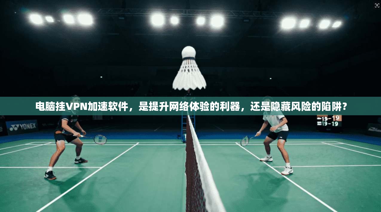 电脑挂VPN加速软件，是提升网络体验的利器，还是隐藏风险的陷阱？