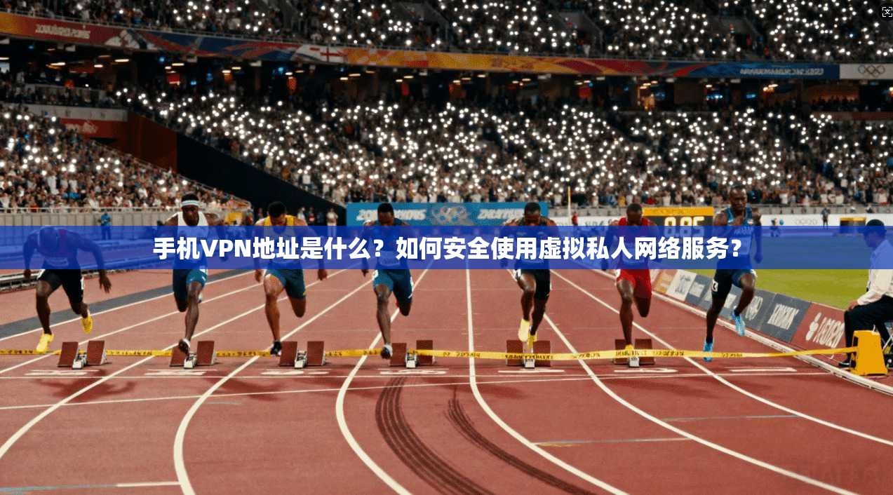 手机VPN地址是什么？如何安全使用虚拟私人网络服务？