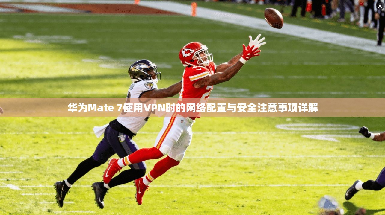 华为Mate 7使用VPN时的网络配置与安全注意事项详解