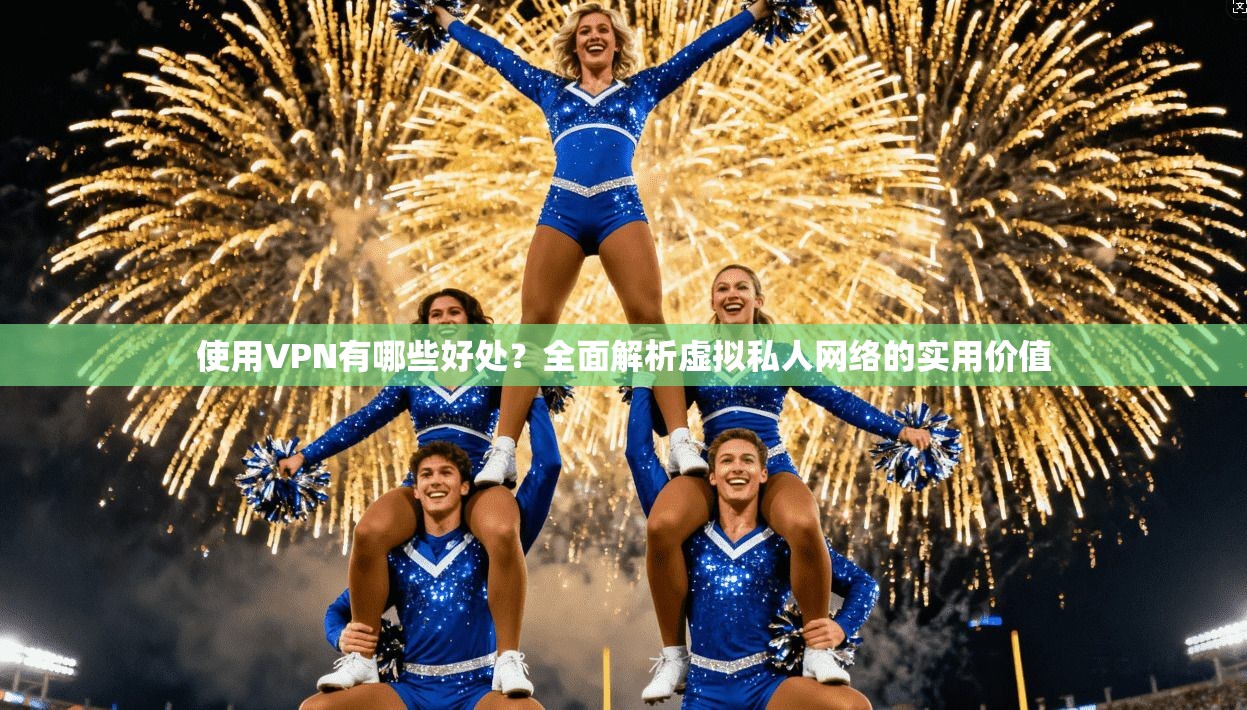 使用VPN有哪些好处？全面解析虚拟私人网络的实用价值