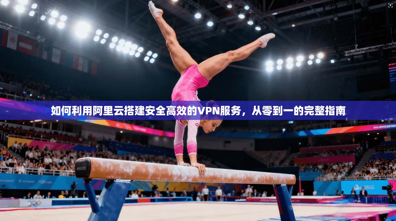 如何利用阿里云搭建安全高效的VPN服务，从零到一的完整指南