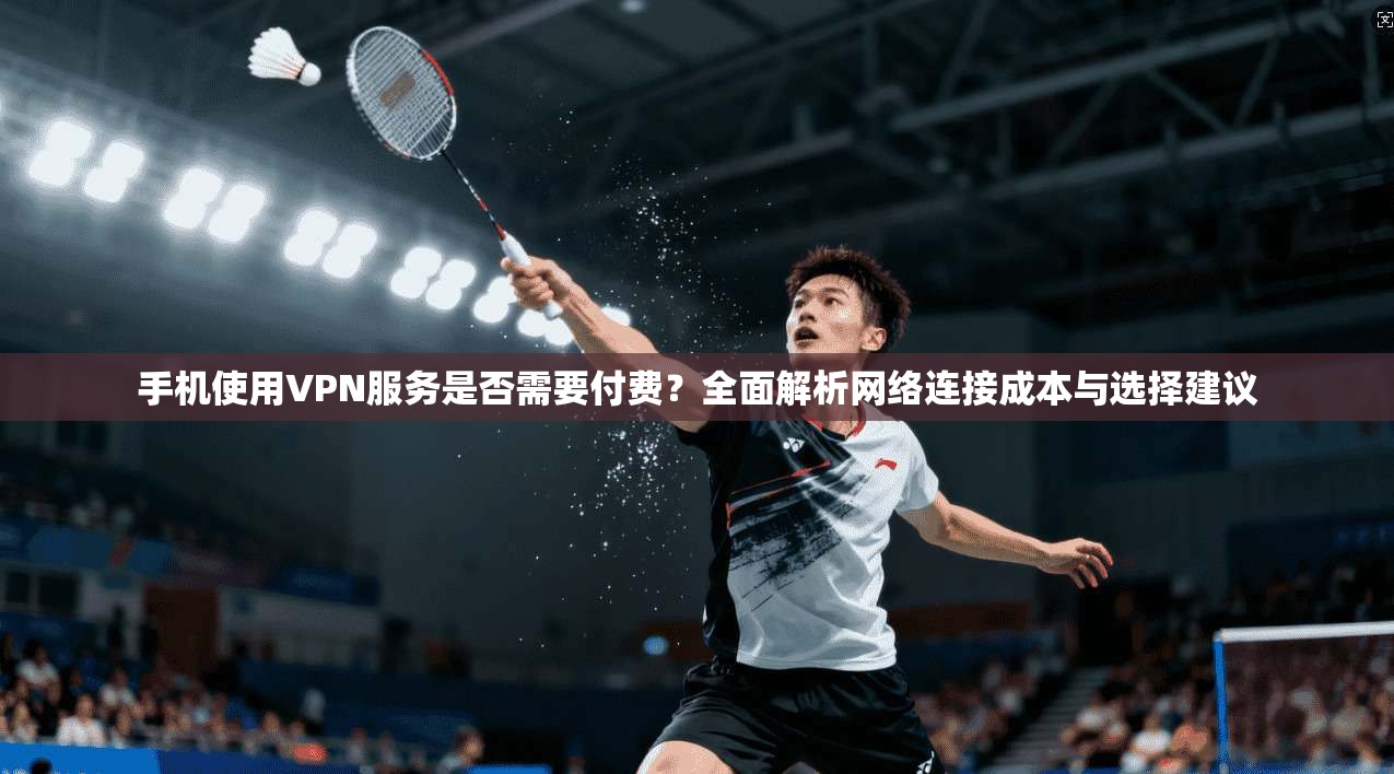手机使用VPN服务是否需要付费？全面解析网络连接成本与选择建议