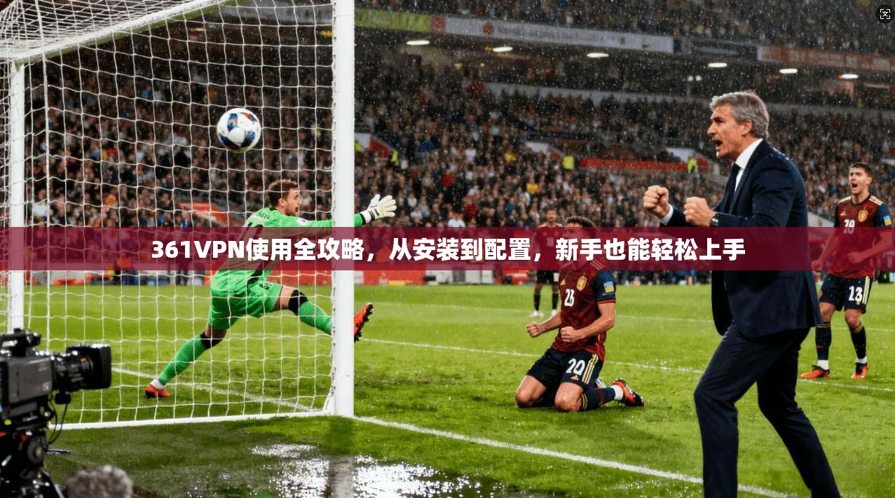361VPN使用全攻略，从安装到配置，新手也能轻松上手
