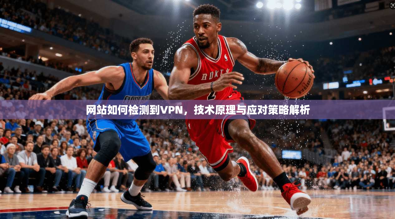 网站如何检测到VPN，技术原理与应对策略解析
