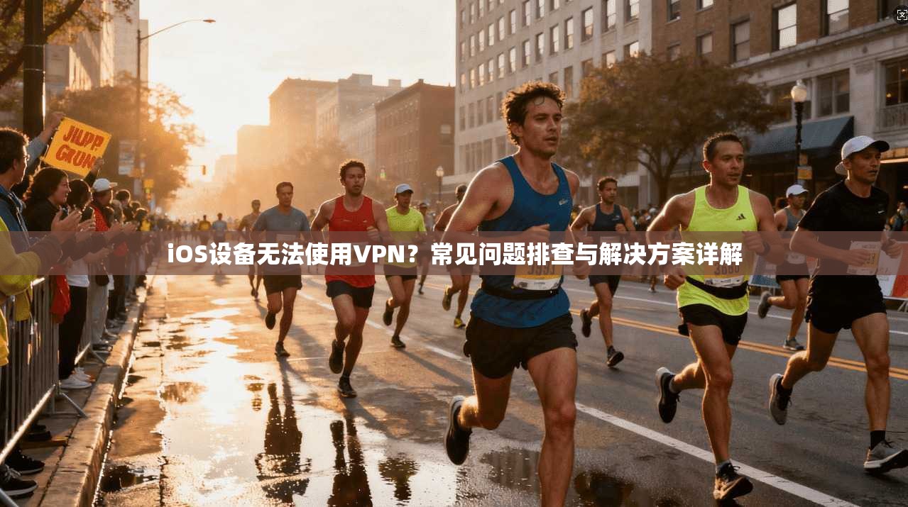 iOS设备无法使用VPN？常见问题排查与解决方案详解