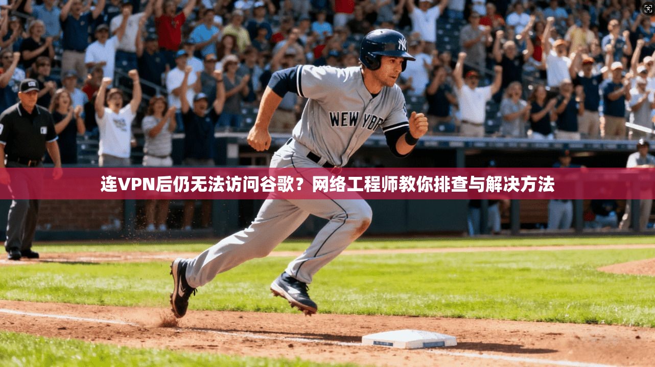 连VPN后仍无法访问谷歌？网络工程师教你排查与解决方法
