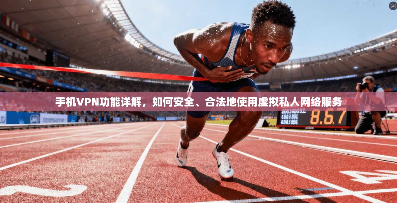 手机VPN功能详解，如何安全、合法地使用虚拟私人网络服务