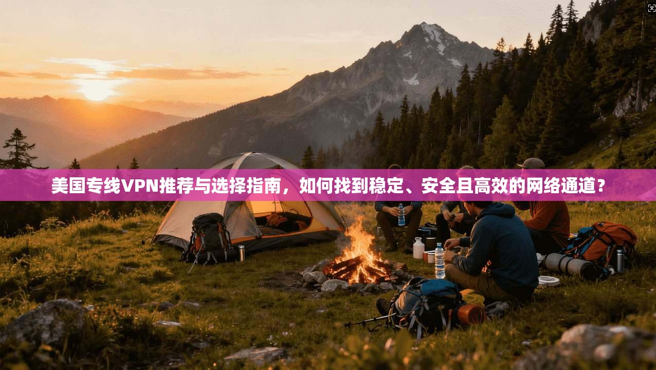 美国专线VPN推荐与选择指南，如何找到稳定、安全且高效的网络通道？