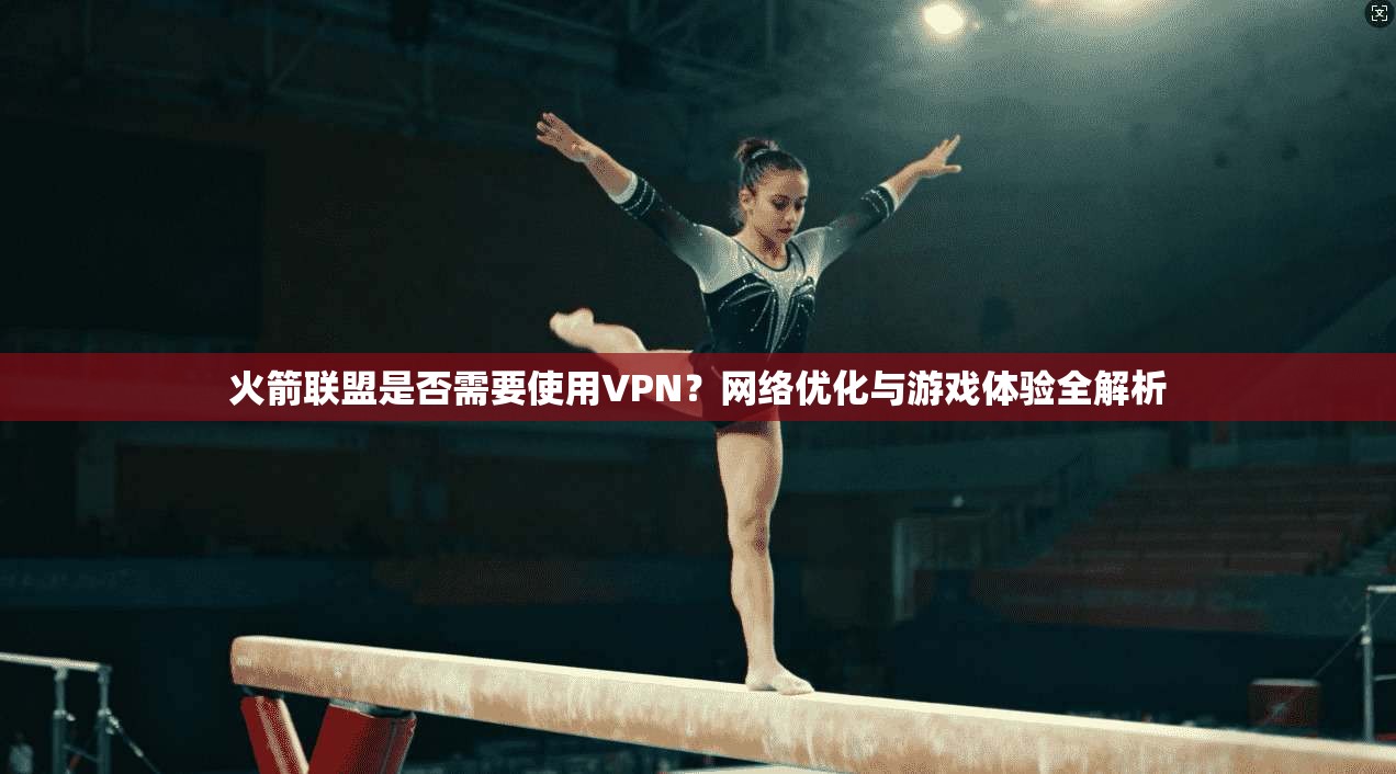 火箭联盟是否需要使用VPN？网络优化与游戏体验全解析