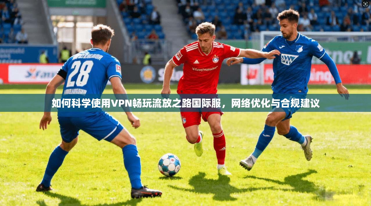 如何科学使用VPN畅玩流放之路国际服，网络优化与合规建议