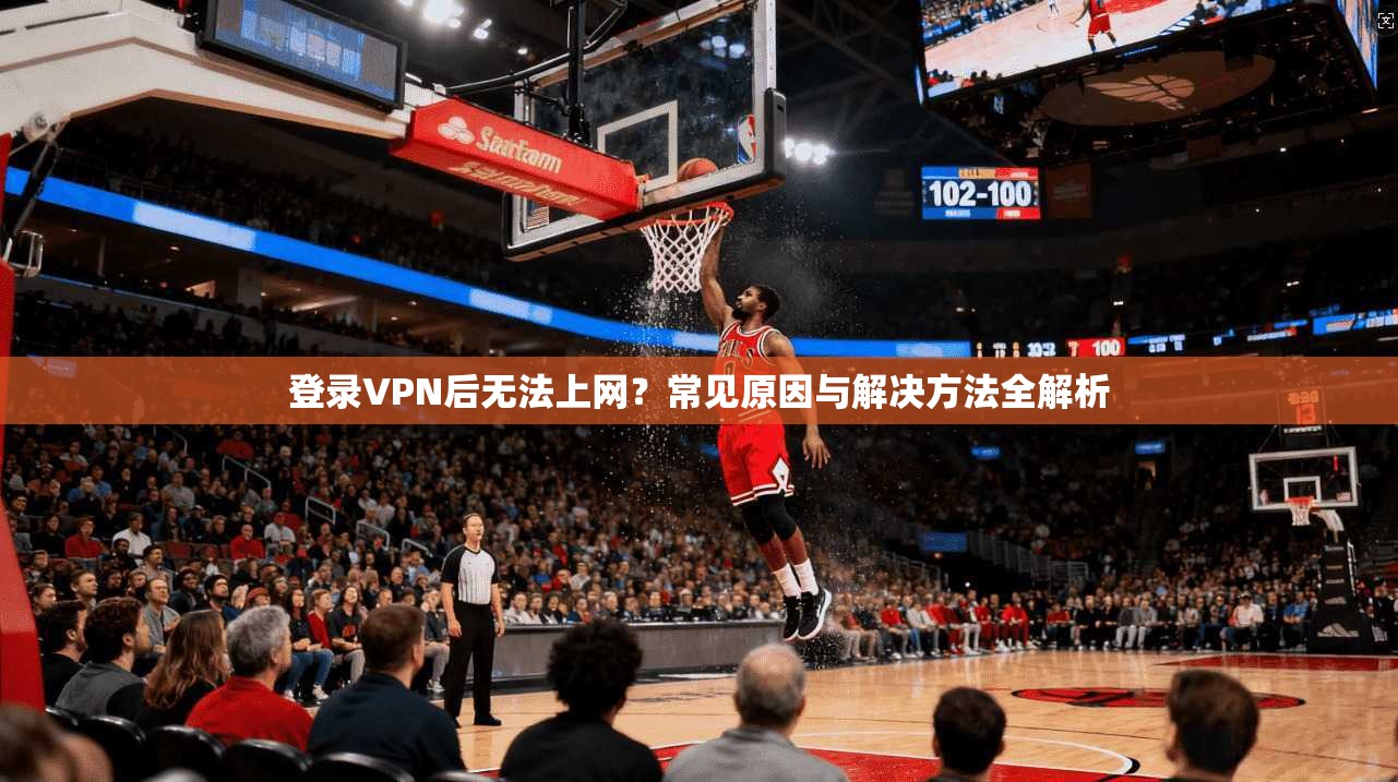 登录VPN后无法上网？常见原因与解决方法全解析