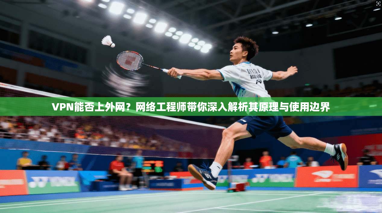 VPN能否上外网？网络工程师带你深入解析其原理与使用边界