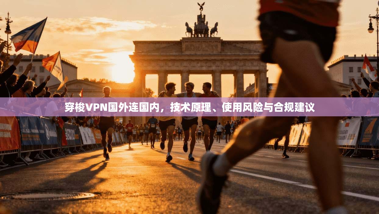 穿梭VPN国外连国内，技术原理、使用风险与合规建议