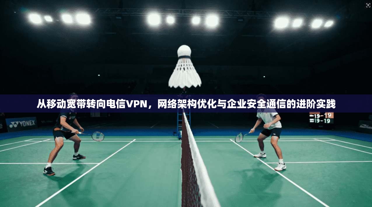 从移动宽带转向电信VPN，网络架构优化与企业安全通信的进阶实践