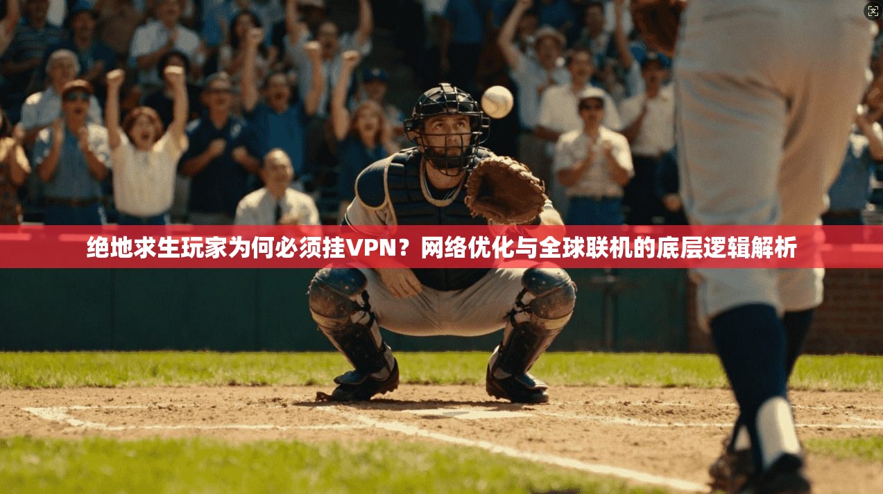 绝地求生玩家为何必须挂VPN？网络优化与全球联机的底层逻辑解析