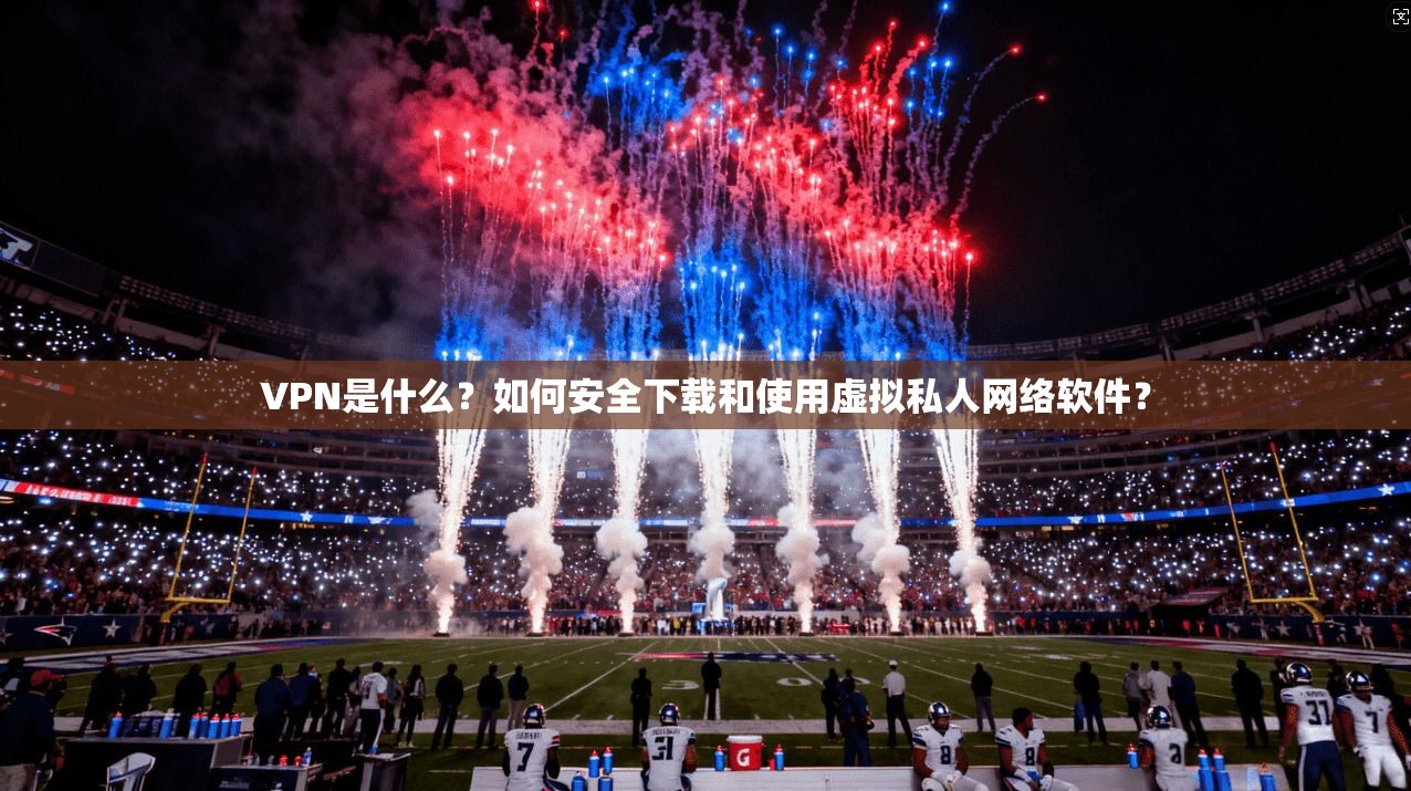 VPN是什么？如何安全下载和使用虚拟私人网络软件？