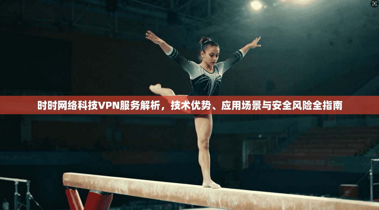 时时网络科技VPN服务解析，技术优势、应用场景与安全风险全指南