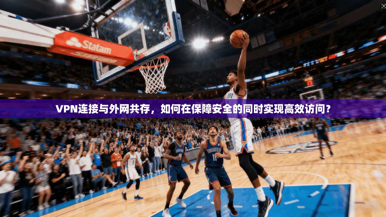 VPN连接与外网共存，如何在保障安全的同时实现高效访问？