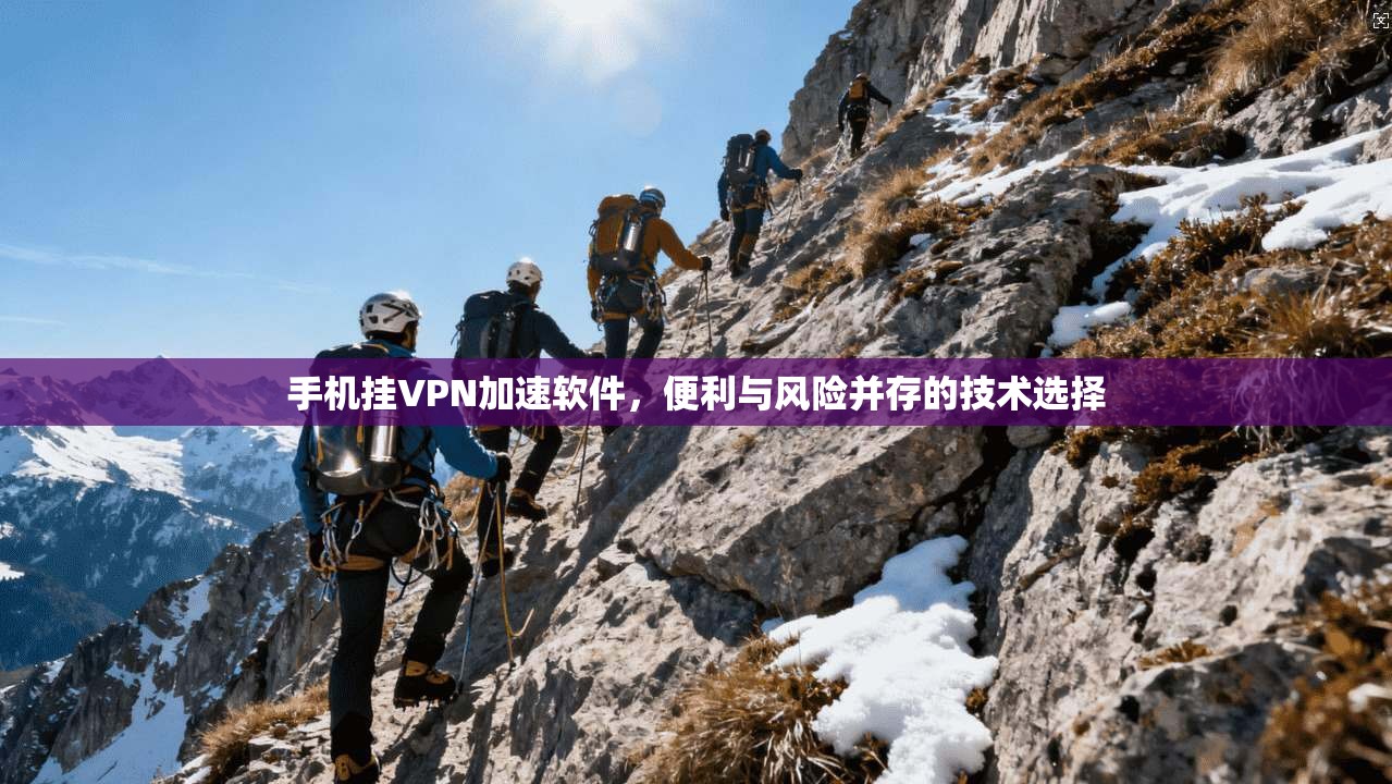 手机挂VPN加速软件，便利与风险并存的技术选择