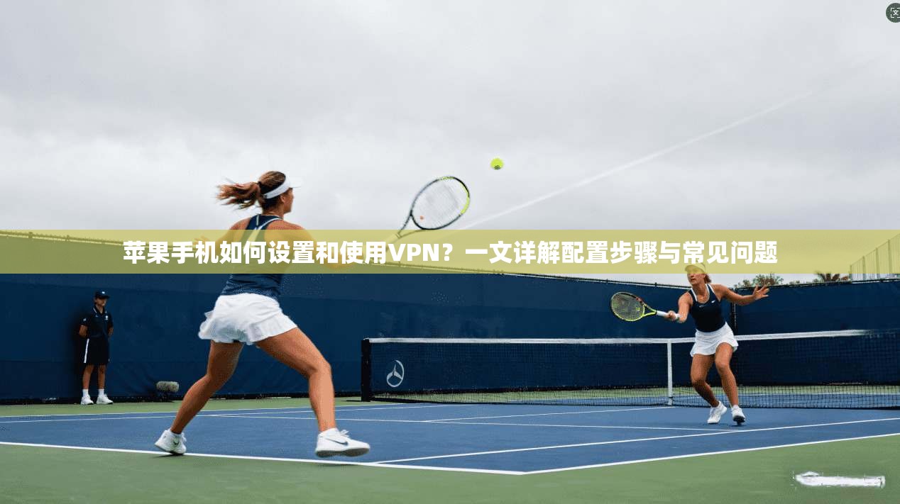 苹果手机如何设置和使用VPN？一文详解配置步骤与常见问题