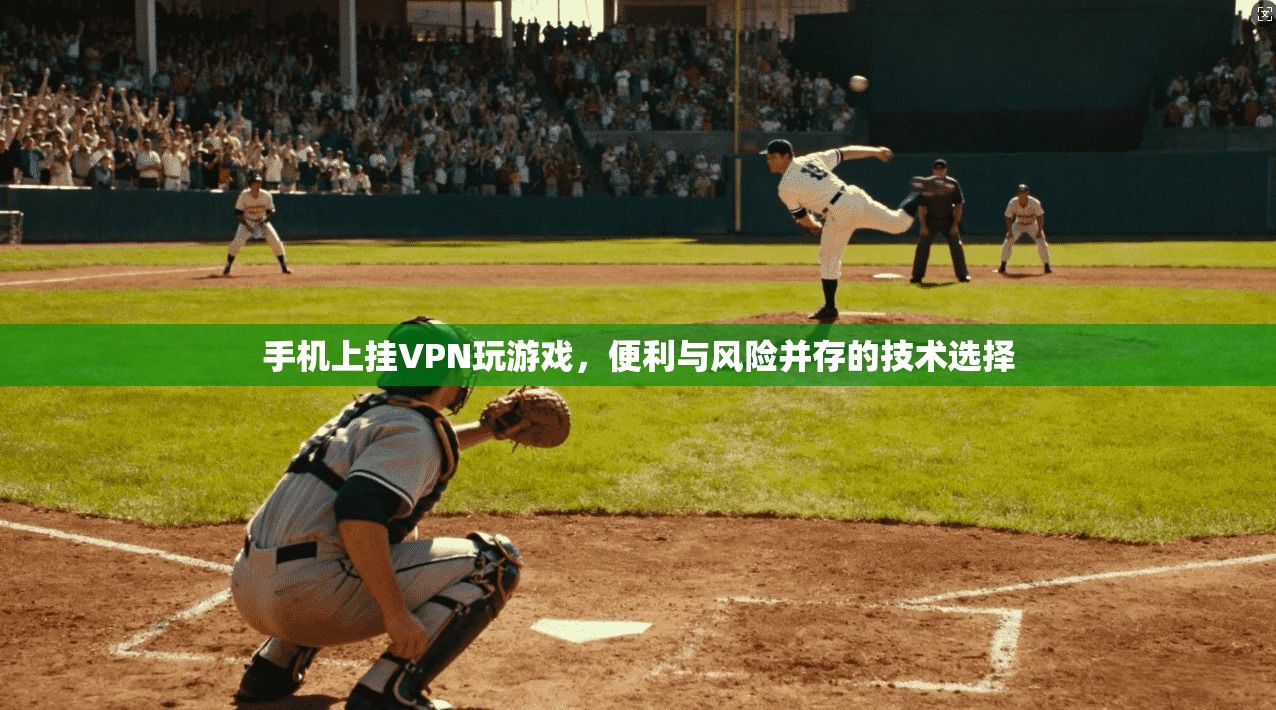手机上挂VPN玩游戏，便利与风险并存的技术选择