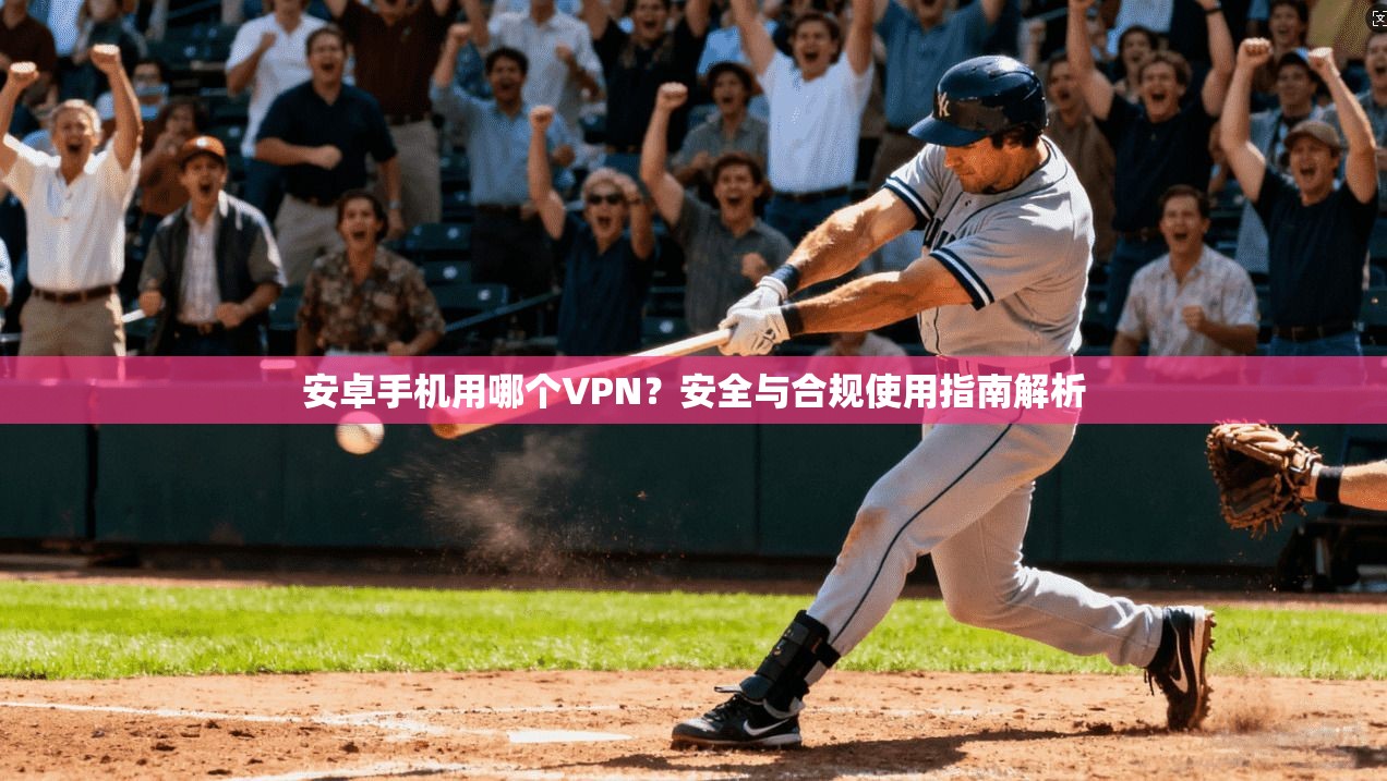 安卓手机用哪个VPN？安全与合规使用指南解析